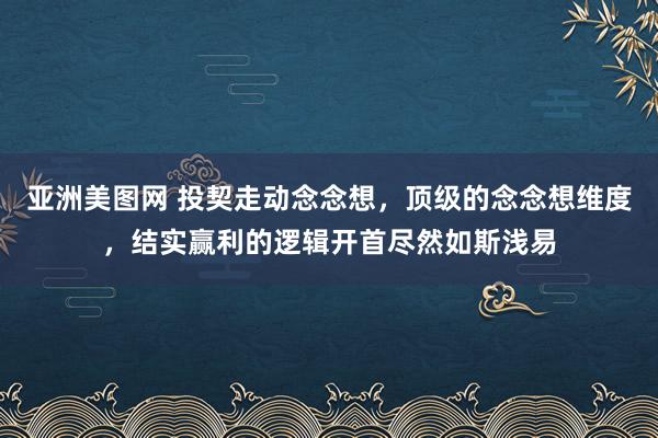 亚洲美图网 投契走动念念想,顶级的念念想维度,结实赢利的逻辑开首尽然如斯浅易