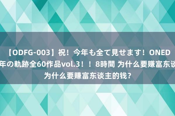 【ODFG-003】祝!今年も全て見せます!ONEDAFULL1年の軌跡全60作品vol.3!!8時間 为什么要赚富东谈主的钱?