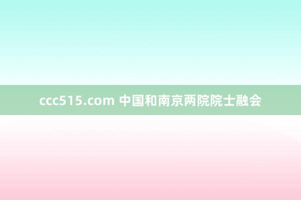 ccc515.com 中国和南京两院院士融会