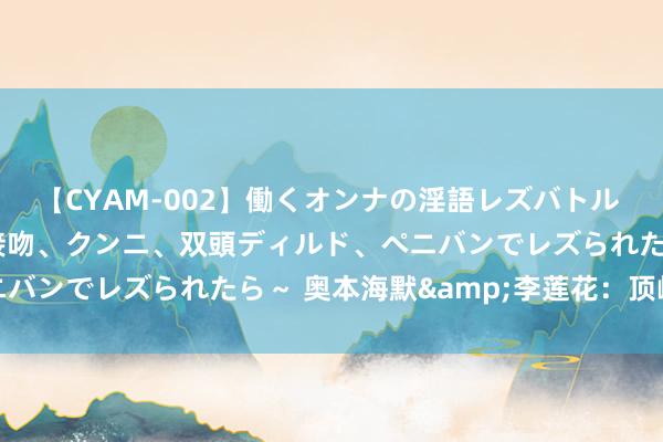 【CYAM-002】働くオンナの淫語レズバトル 2 ~もしも職場で濃厚接吻、クンニ、双頭ディルド、ペニバンでレズられたら~ 奥本海默&李莲花:顶峰事后
