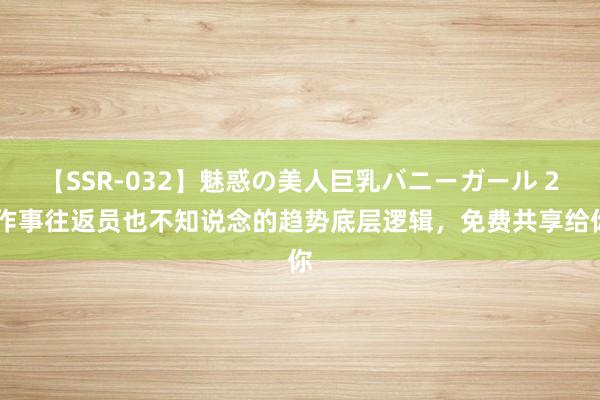 【SSR-032】魅惑の美人巨乳バニーガール 2 作事往返员也不知说念的趋势底层逻辑，免费共享给你