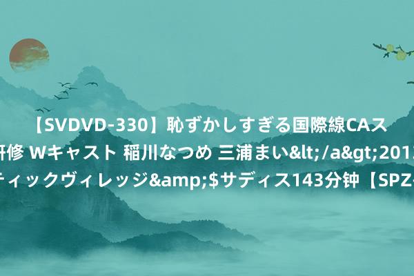 【SVDVD-330】恥ずかしすぎる国際線CAスイートクラス研修 Wキャスト 稲川なつめ 三浦まい</a>2013-01-10サディスティックヴィレッジ&$サディス143分钟【SPZ-985】美女限定公開エロ配信生中継!素人娘、カップルたちがいたずら、フェラ、セクロスで完全アウトな映像集 河南省食用菌产业发展 协同革命发展扣问诠释|中共河南省健康产业发展扣问会委员会、河南省健康产业发展扣问会