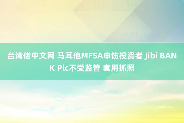 台湾佬中文网 马耳他MFSA申饬投资者 Jibi BANK Plc不受监管 套用抓照