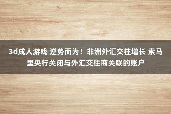 3d成人游戏 逆势而为!非洲外汇交往增长 索马里央行关闭与外汇交往商关联的账户