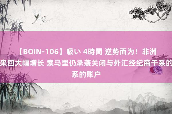 【BOIN-106】吸い 4時間 逆势而为！非洲外汇来回大幅增长 索马里仍承袭关闭与外汇经纪商干系的账户