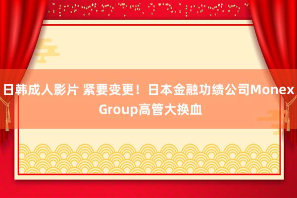 日韩成人影片 紧要变更!日本金融功绩公司Monex Group高管大换血