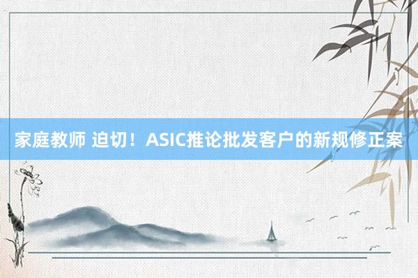 家庭教师 迫切!ASIC推论批发客户的新规修正案