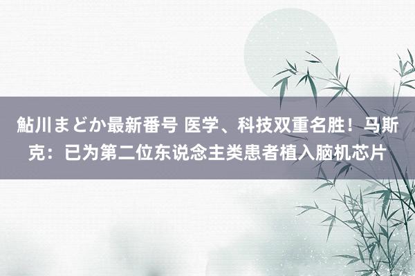 鮎川まどか最新番号 医学、科技双重名胜!马斯克:已为第二位东说念主类患者植入脑机芯片