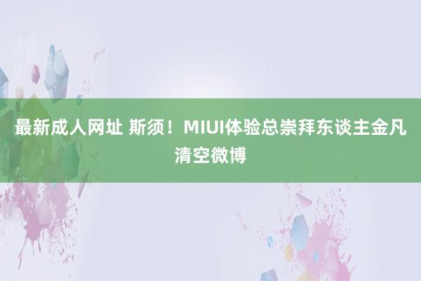 最新成人网址 斯须!MIUI体验总崇拜东谈主金凡清空微博