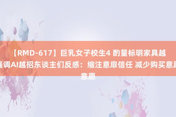 【RMD-617】巨乳女子校生4 酌量标明家具越强调AI越招东谈主们反感:缩注意扉信任 减少购买意愿