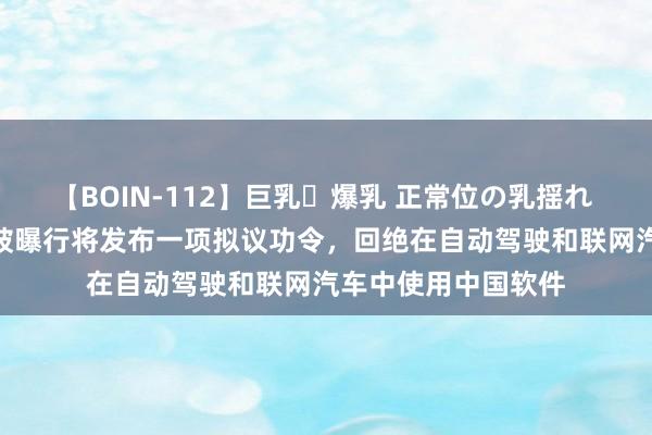 【BOIN-112】巨乳・爆乳 正常位の乳揺れ 2 好意思国商务部被曝行将发布一项拟议功令,回绝在自动驾驶和联网汽车中使用中国软件