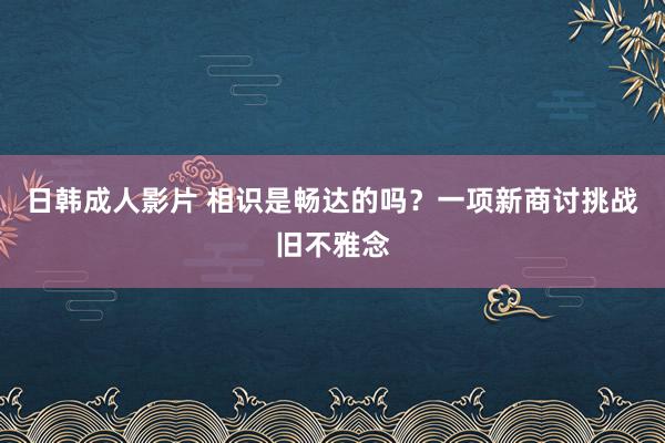 日韩成人影片 相识是畅达的吗?一项新商讨挑战旧不雅念