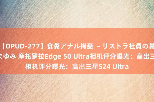 【OPUD-277】食糞アナル拷姦 ~リストラ社員の糞拷問~ 神崎まゆみ 摩托罗拉Edge 50 Ultra相机评分曝光:高出三星S24 Ultra