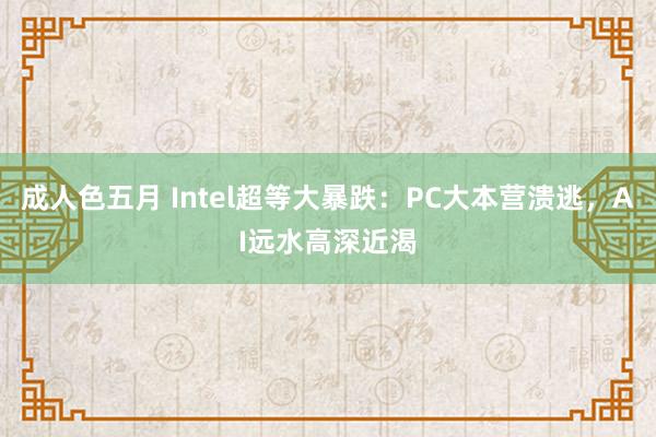 成人色五月 Intel超等大暴跌:PC大本营溃逃,AI远水高深近渴
