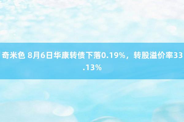 奇米色 8月6日华康转债下落0.19%,转股溢价率33.13%