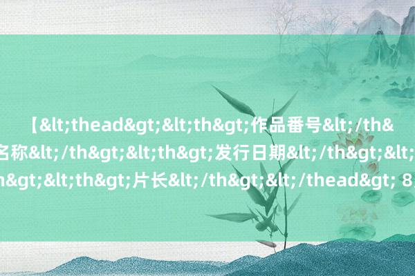 【<thead><th>作品番号</th><th>作品名称</th><th>发行日期</th><th>发行商</th><th>片长</th></thead> 8月6日冠盛转债高潮0.45%,转股溢价率15.34%