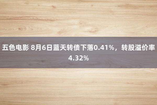 五色电影 8月6日蓝天转债下落0.41%,转股溢价率4.32%