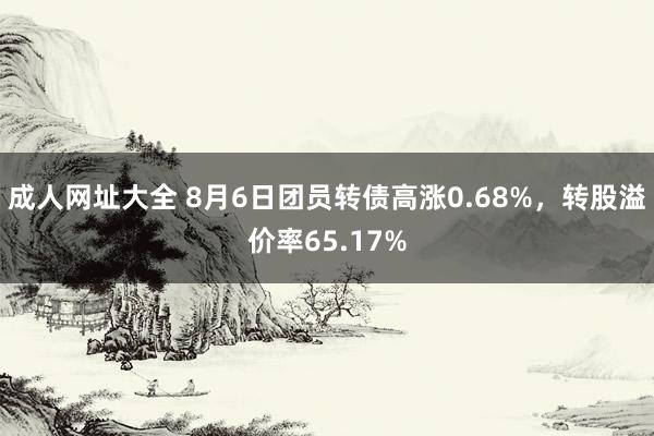 成人网址大全 8月6日团员转债高涨0.68%,转股溢价率65.17%