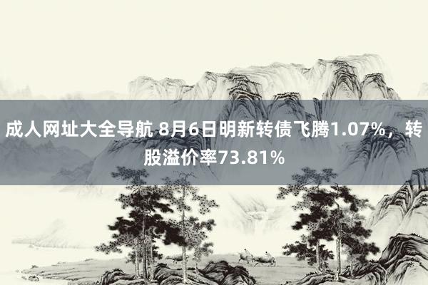 成人网址大全导航 8月6日明新转债飞腾1.07%,转股溢价率73.81%