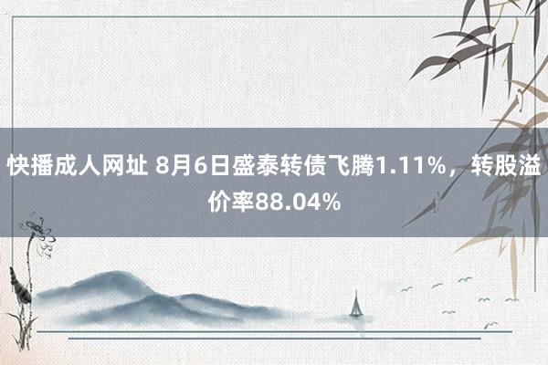 快播成人网址 8月6日盛泰转债飞腾1.11%,转股溢价率88.04%