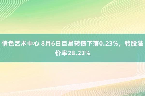 情色艺术中心 8月6日巨星转债下落0.23%，转股溢价率28.23%