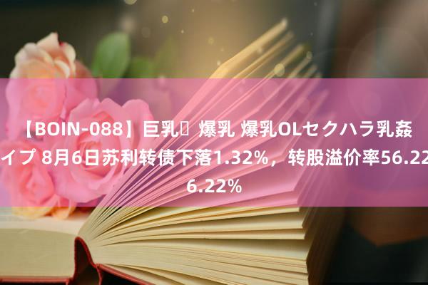 【BOIN-088】巨乳・爆乳 爆乳OLセクハラ乳姦レイプ 8月6日苏利转债下落1.32%,转股溢价率56.22%