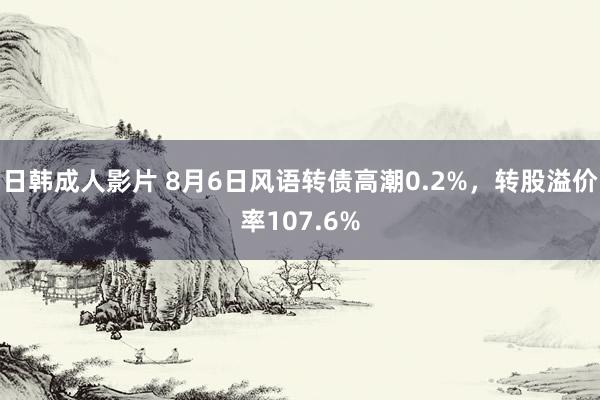 日韩成人影片 8月6日风语转债高潮0.2%,转股溢价率107.6%
