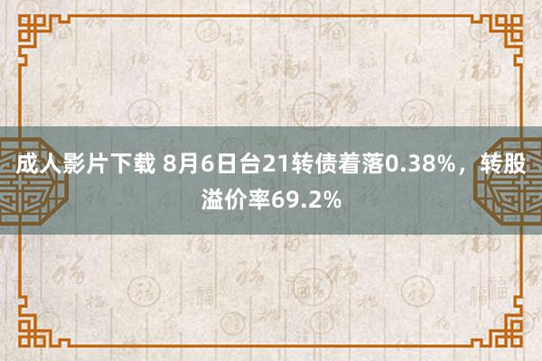成人影片下载 8月6日台21转债着落0.38%,转股溢价率69.2%