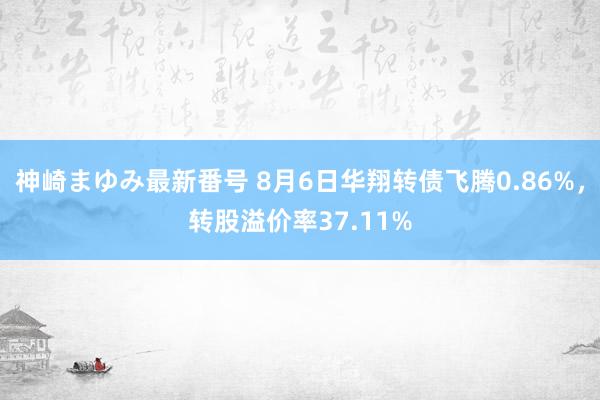 神崎まゆみ最新番号 8月6日华翔转债飞腾0.86%,转股溢价率37.11%