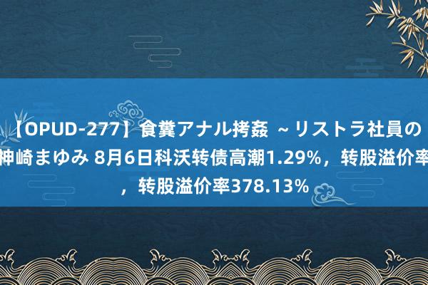 【OPUD-277】食糞アナル拷姦 ~リストラ社員の糞拷問~ 神崎まゆみ 8月6日科沃转债高潮1.29%,转股溢价率378.13%