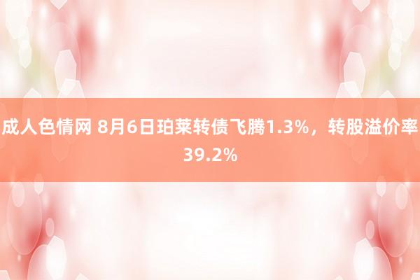 成人色情网 8月6日珀莱转债飞腾1.3%,转股溢价率39.2%