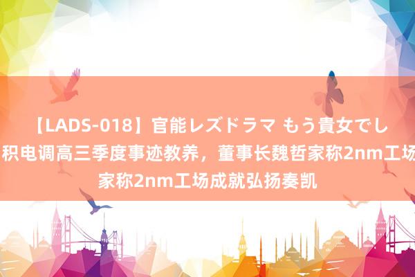 【LADS-018】官能レズドラマ もう貴女でしかイケない 台积电调高三季度事迹教养,董事长魏哲家称2nm工场成就弘扬奏凯