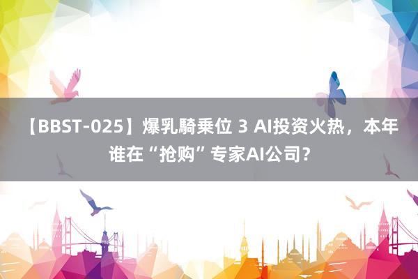 【BBST-025】爆乳騎乗位 3 AI投资火热,本年谁在“抢购”专家AI公司?
