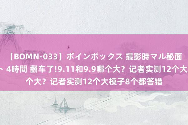 【BOMN-033】ボインボックス 撮影時マル秘面接ドキュメント 4時間 翻车了!9.11和9.9哪个大?记者实测12个大模子8个都答错