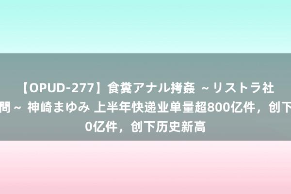 【OPUD-277】食糞アナル拷姦 ~リストラ社員の糞拷問~ 神崎まゆみ 上半年快递业单量超800亿件,创下历史新高