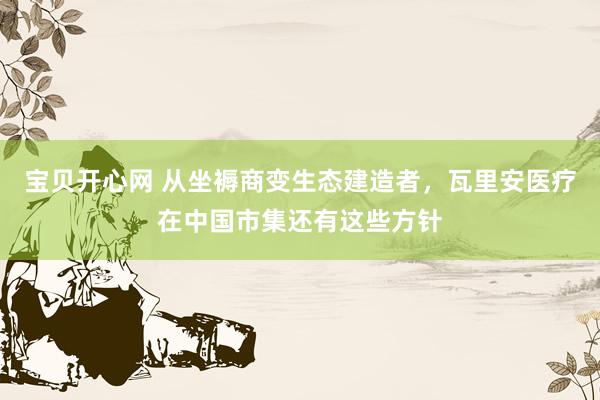宝贝开心网 从坐褥商变生态建造者,瓦里安医疗在中国市集还有这些方针