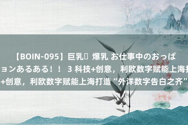 【BOIN-095】巨乳・爆乳 お仕事中のおっぱいがあたるシチュエーションあるある!! 3 科技+创意,利欧数字赋能上海打造“外洋数字告白之齐”