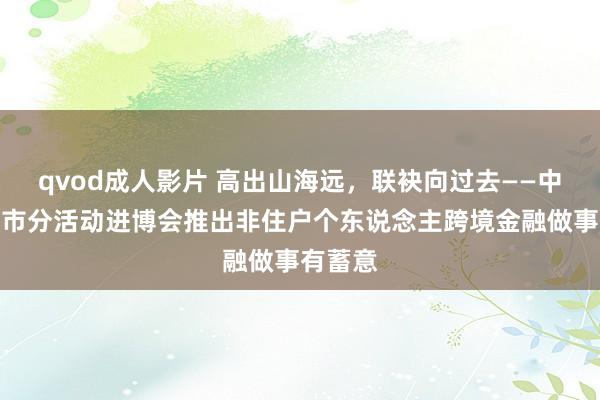 qvod成人影片 高出山海远,联袂向过去——中行上海市分活动进博会推出非住户个东说念主跨境金融做事有蓄意