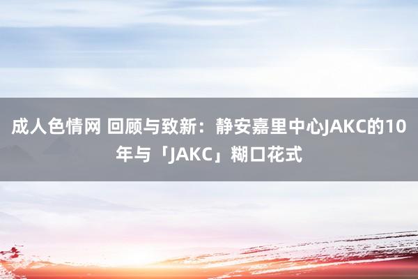 成人色情网 回顾与致新:静安嘉里中心JAKC的10年与「JAKC」糊口花式