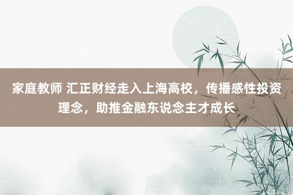 家庭教师 汇正财经走入上海高校,传播感性投资理念,助推金融东说念主才成长