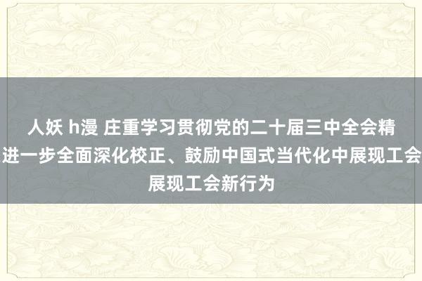 人妖 h漫 庄重学习贯彻党的二十届三中全会精神丨在进一步全面深化校正、鼓励中国式当代化中展现工会新行为