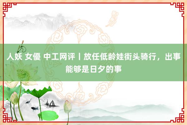 人妖 女優 中工网评丨放任低龄娃街头骑行,出事能够是日夕的事