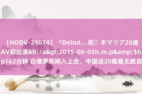 【HODV-21074】『Debut…佐々木マリア20歳』 現役女子大生AV初出演</a>2015-06-05h.m.p&$h.m.p162分钟 白俄罗斯刚入上合,中国运20载着无数自若军,抵达北约成员国边境