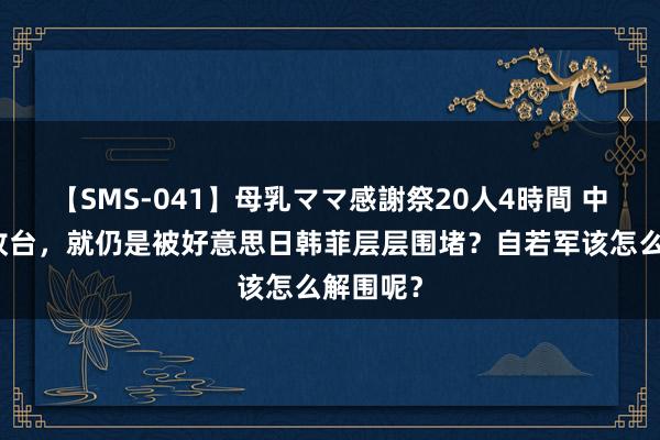 【SMS-041】母乳ママ感謝祭20人4時間 中国还未收台,就仍是被好意思日韩菲层层围堵?自若军该怎么解围呢?