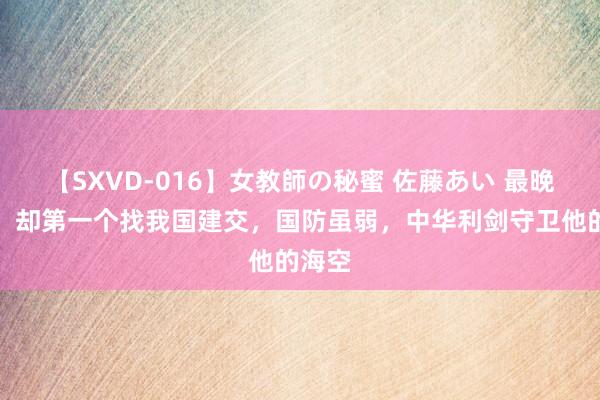 【SXVD-016】女教師の秘蜜 佐藤あい 最晚零碎,却第一个找我国建交,国防虽弱,中华利剑守卫他的海空