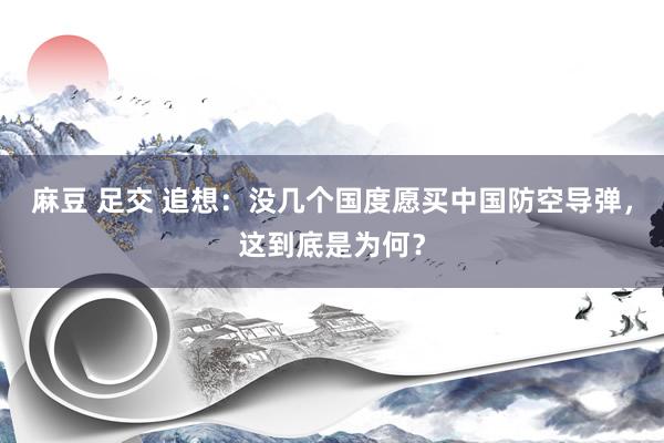 麻豆 足交 追想:没几个国度愿买中国防空导弹,这到底是为何?