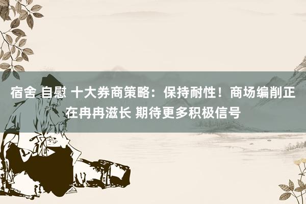 宿舍 自慰 十大券商策略:保持耐性!商场编削正在冉冉滋长 期待更多积极信号