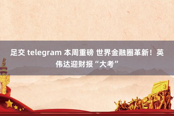 足交 telegram 本周重磅 世界金融圈革新!英伟达迎财报“大考”