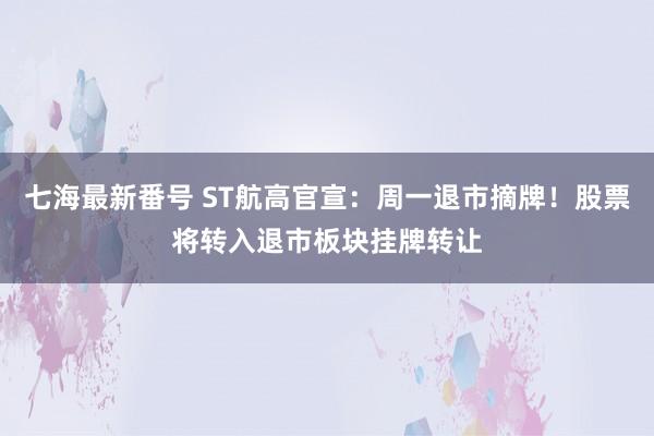 七海最新番号 ST航高官宣:周一退市摘牌!股票将转入退市板块挂牌转让