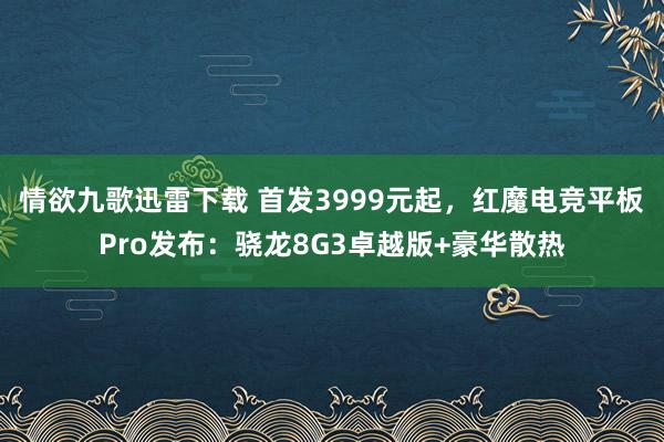 情欲九歌迅雷下载 首发3999元起,红魔电竞平板Pro发布:骁龙8G3卓越版+豪华散热